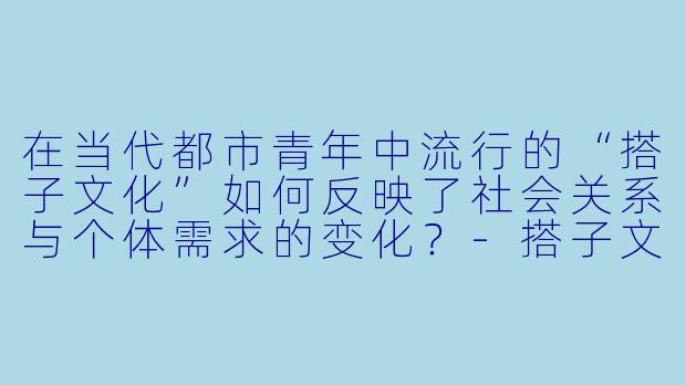 在当代都市青年中流行的“搭子文化”如何反映了社会关系与个体需求的变化?