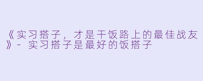 《实习搭子,才是干饭路上的最佳战友》