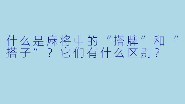 什么是麻将中的“搭牌”和“搭子”?它们有什么区别?
