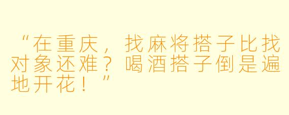 “在重庆，找麻将搭子比找对象还难？喝酒搭子倒是遍地开花！”