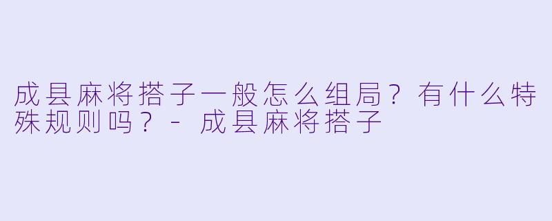 成县麻将搭子一般怎么组局?有什么特殊规则吗?