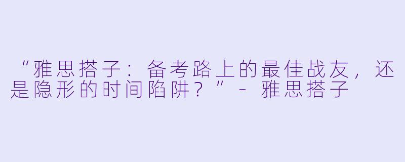 “雅思搭子:备考路上的最佳战友,还是隐形的时间陷阱?”