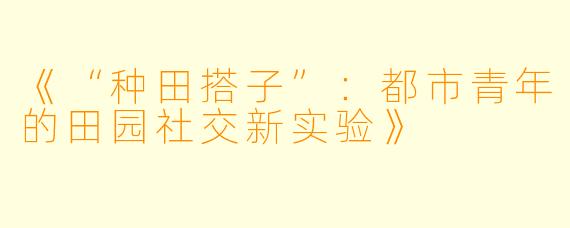 《“种田搭子”：都市青年的田园社交新实验》