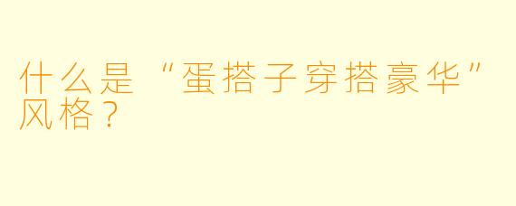 什么是“蛋搭子穿搭豪华”风格?