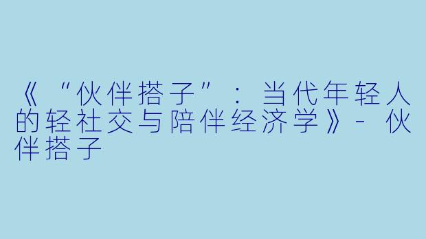 《“伙伴搭子”：当代年轻人的轻社交与陪伴经济学》-伙伴搭子