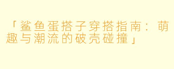 「鲨鱼蛋搭子穿搭指南:萌趣与潮流的破壳碰撞」