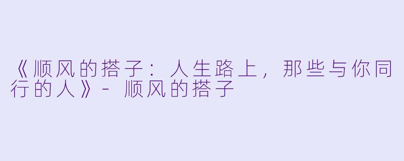 《顺风的搭子：人生路上，那些与你同行的人》-顺风的搭子