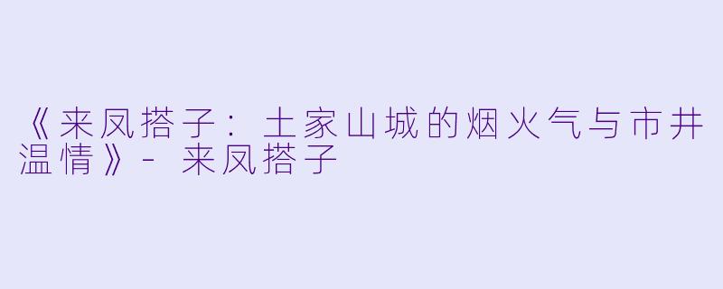 《来凤搭子：土家山城的烟火气与市井温情》-来凤搭子