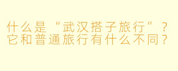 什么是“武汉搭子旅行”？它和普通旅行有什么不同？