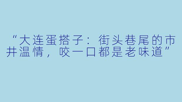 “大连蛋搭子：街头巷尾的市井温情，咬一口都是老味道”