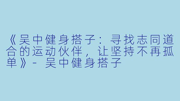 《吴中健身搭子：寻找志同道合的运动伙伴，让坚持不再孤单》-吴中健身搭子