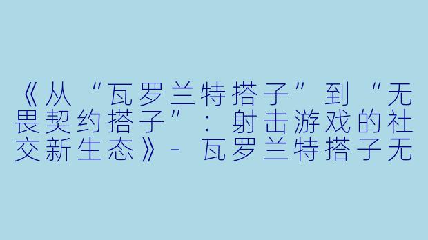 《从“瓦罗兰特搭子”到“无畏契约搭子”:射击游戏的社交新生态》