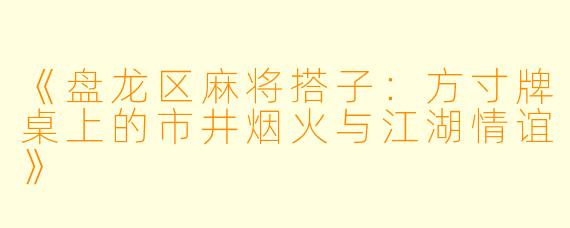 《盘龙区麻将搭子：方寸牌桌上的市井烟火与江湖情谊》