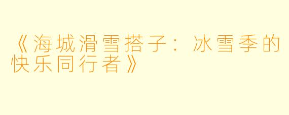 《海城滑雪搭子:冰雪季的快乐同行者》