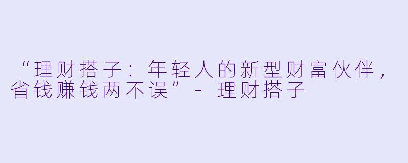 “理财搭子：年轻人的新型财富伙伴，省钱赚钱两不误”-理财搭子