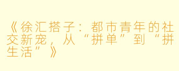 《徐汇搭子：都市青年的社交新宠，从“拼单”到“拼生活”》