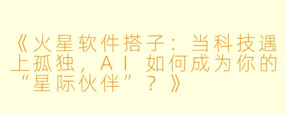 《火星软件搭子：当科技遇上孤独，AI如何成为你的“星际伙伴”？》