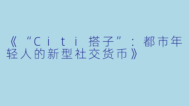 《“Citi搭子”：都市年轻人的新型社交货币》