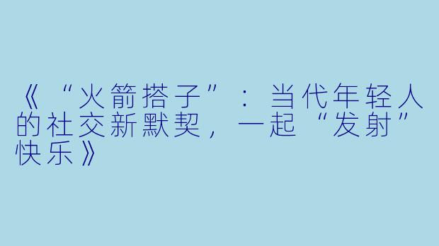 《“火箭搭子”：当代年轻人的社交新默契，一起“发射”快乐》