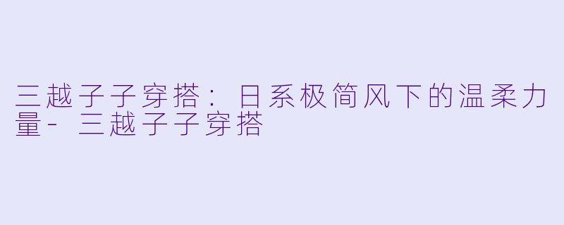 三越子子穿搭:日系极简风下的温柔力量