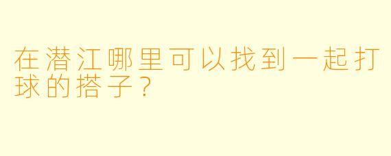 在潜江哪里可以找到一起打球的搭子?