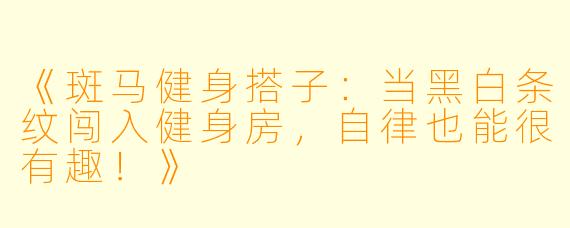 《斑马健身搭子:当黑白条纹闯入健身房,自律也能很有趣!》