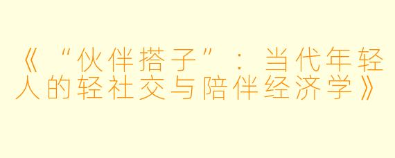 《“伙伴搭子”：当代年轻人的轻社交与陪伴经济学》