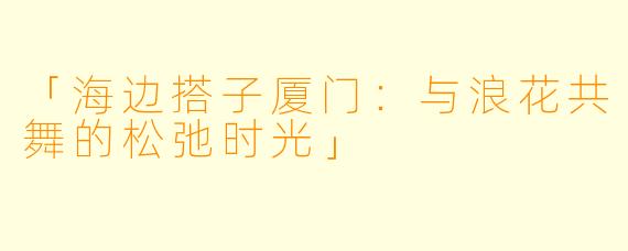 「海边搭子厦门：与浪花共舞的松弛时光」