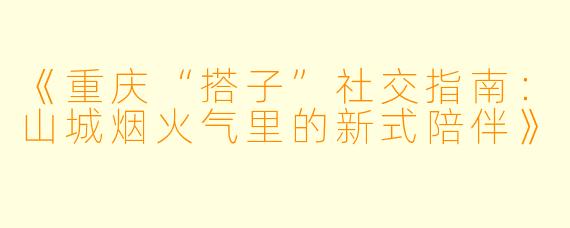 《重庆“搭子”社交指南：山城烟火气里的新式陪伴》