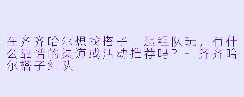 在齐齐哈尔想找搭子一起组队玩,有什么靠谱的渠道或活动推荐吗?