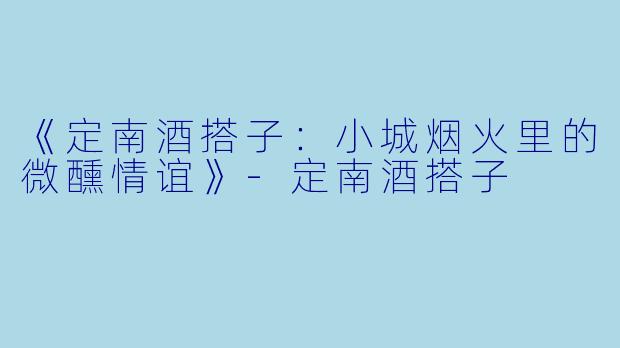 《定南酒搭子:小城烟火里的微醺情谊》