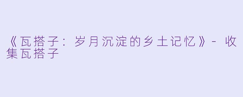 《瓦搭子：岁月沉淀的乡土记忆》-收集瓦搭子