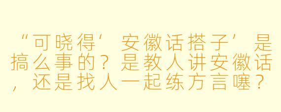 “可晓得‘安徽话搭子’是搞么事的？是教人讲安徽话，还是找人一起练方言噻？”