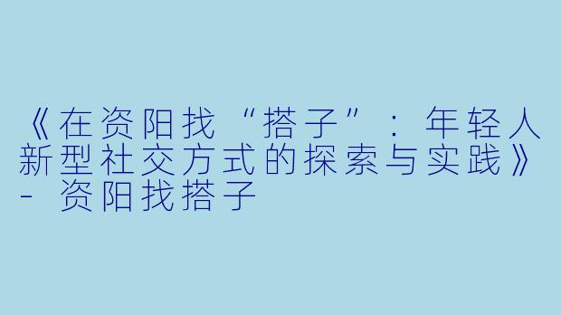 《在资阳找“搭子”：年轻人新型社交方式的探索与实践》-资阳找搭子