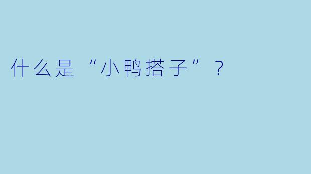 什么是“小鸭搭子”？
