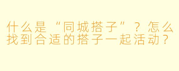 什么是“同城搭子”?怎么找到合适的搭子一起活动?