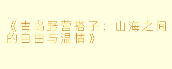 《青岛野营搭子：山海之间的自由与温情》