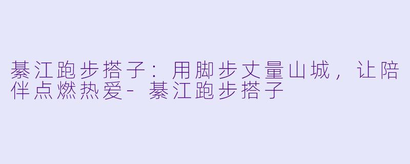 綦江跑步搭子：用脚步丈量山城，让陪伴点燃热爱-綦江跑步搭子