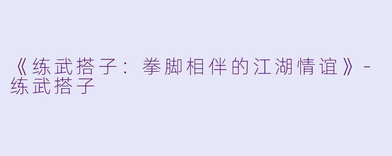 《练武搭子：拳脚相伴的江湖情谊》-练武搭子