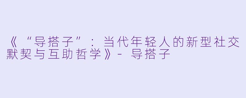 《“导搭子”：当代年轻人的新型社交默契与互助哲学》-导搭子