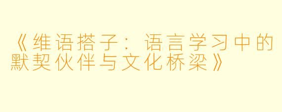 《维语搭子：语言学习中的默契伙伴与文化桥梁》