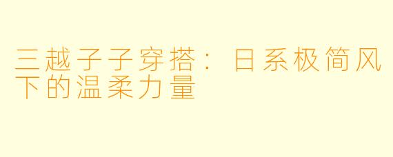 三越子子穿搭：日系极简风下的温柔力量