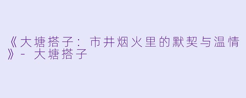 《大塘搭子：市井烟火里的默契与温情》