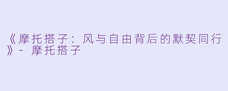 《摩托搭子：风与自由背后的默契同行》-摩托搭子