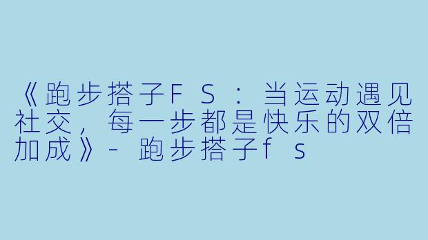 《跑步搭子FS：当运动遇见社交，每一步都是快乐的双倍加成》-跑步搭子fs