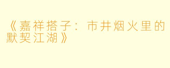 《嘉祥搭子：市井烟火里的默契江湖》