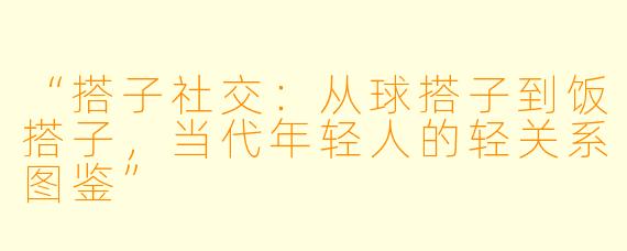 “搭子社交:从球搭子到饭搭子,当代年轻人的轻关系图鉴”
