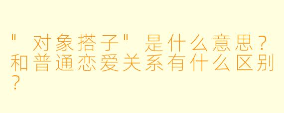 "对象搭子"是什么意思?和普通恋爱关系有什么区别?