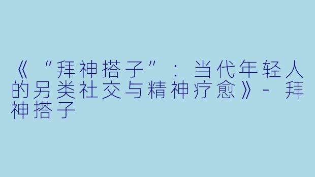 《“拜神搭子”：当代年轻人的另类社交与精神疗愈》