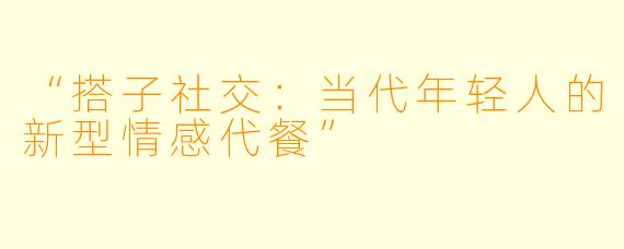 “搭子社交:当代年轻人的新型情感代餐”